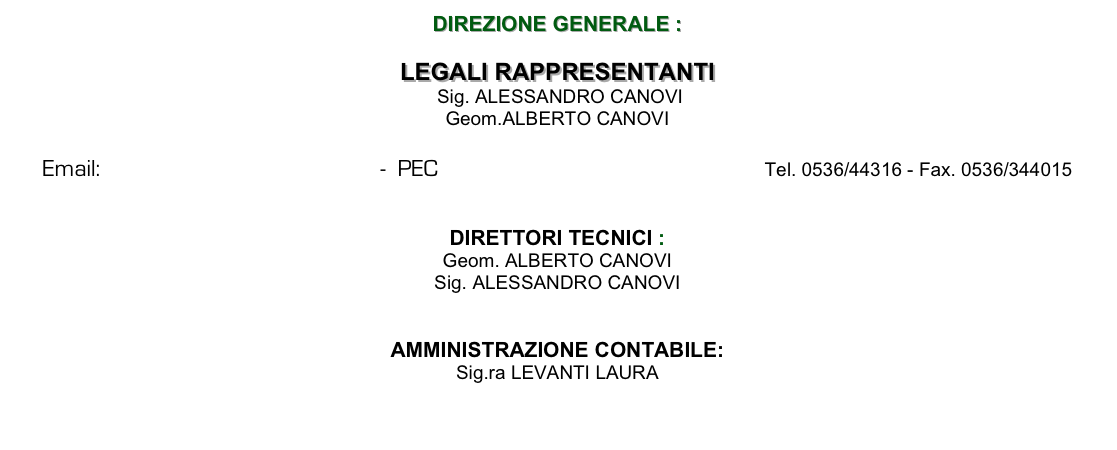 DIREZIONE GENERALE :LEGALI RAPPRESENTANTI
 Sig. ALESSANDRO CANOVI
Geom.ALBERTO CANOVIEmail: canovi.costruzioni@libero.it  -  PEC canovicostruzionisrl@cert.cna.it  Tel. 0536/44316 - Fax. 0536/344015
DIRETTORI TECNICI :Geom. ALBERTO CANOVI
Sig. ALESSANDRO CANOVI
AMMINISTRAZIONE CONTABILE:Sig.ra LEVANTI LAURA
